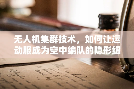 无人机集群技术，如何让运动服成为空中编队的隐形纽带？
