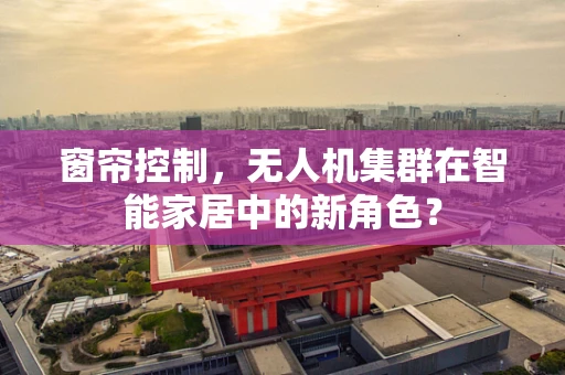 窗帘控制，无人机集群在智能家居中的新角色？