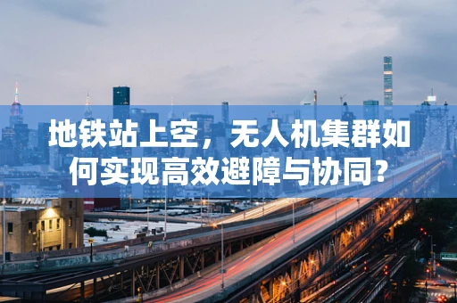 地铁站上空，无人机集群如何实现高效避障与协同？