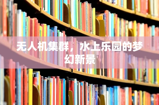 无人机集群，水上乐园的梦幻新景