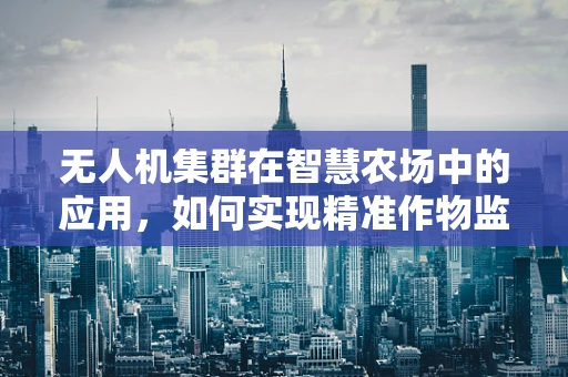 无人机集群在智慧农场中的应用，如何实现精准作物监测与高效管理？