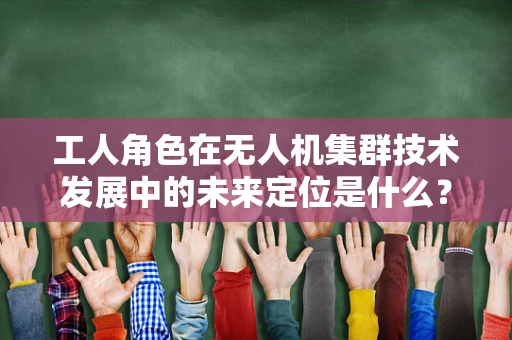 工人角色在无人机集群技术发展中的未来定位是什么？