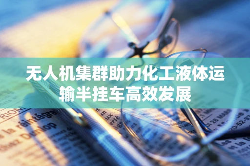 无人机集群助力化工液体运输半挂车高效发展