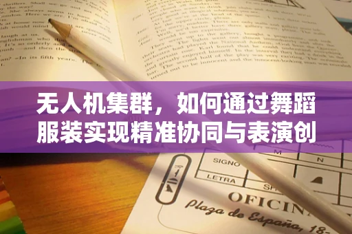 无人机集群，如何通过舞蹈服装实现精准协同与表演创新？