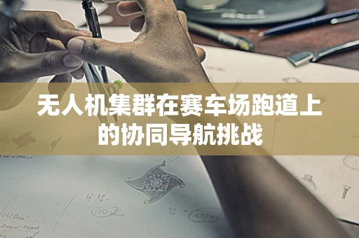无人机集群在赛车场跑道上的协同导航挑战