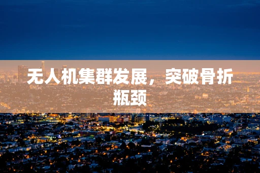 无人机集群发展，突破骨折瓶颈
