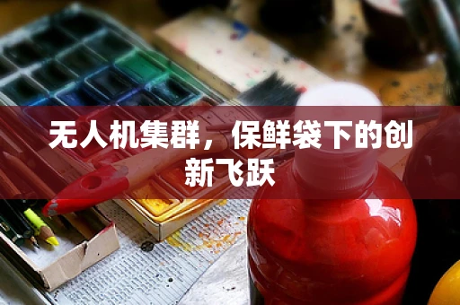 无人机集群，保鲜袋下的创新飞跃