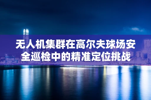 无人机集群在高尔夫球场安全巡检中的精准定位挑战
