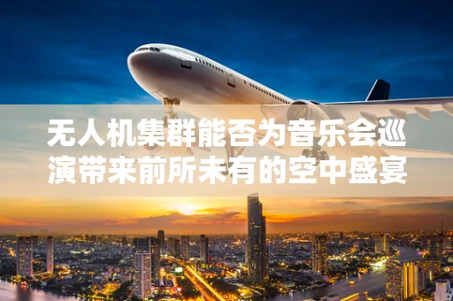 无人机集群能否为音乐会巡演带来前所未有的空中盛宴？