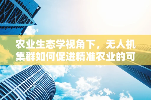 农业生态学视角下，无人机集群如何促进精准农业的可持续发展？