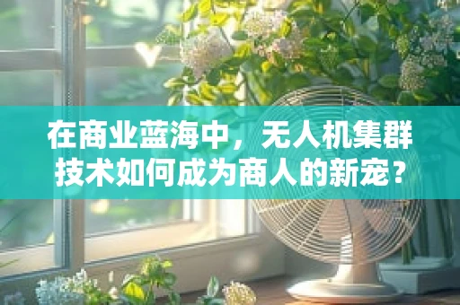 在商业蓝海中，无人机集群技术如何成为商人的新宠？