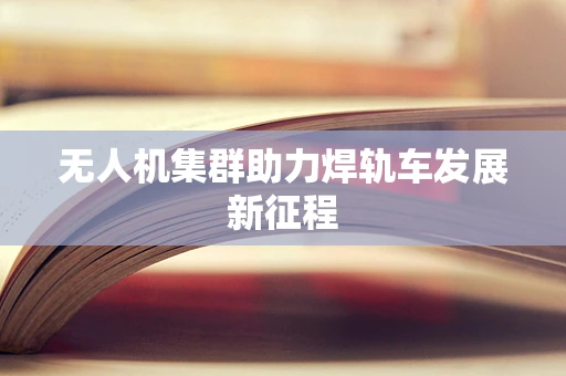 无人机集群助力焊轨车发展新征程