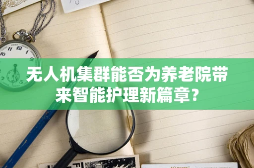 无人机集群能否为养老院带来智能护理新篇章？
