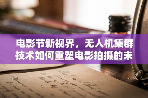 电影节新视界，无人机集群技术如何重塑电影拍摄的未来？