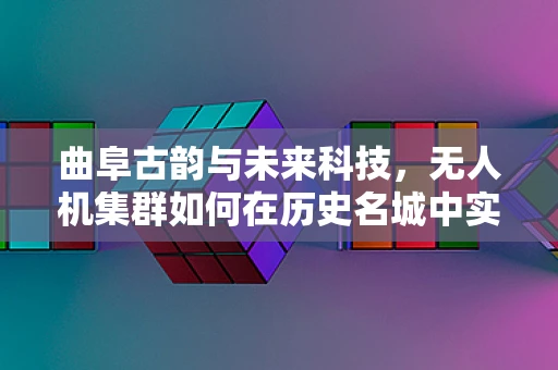 曲阜古韵与未来科技，无人机集群如何在历史名城中实现智能协同？