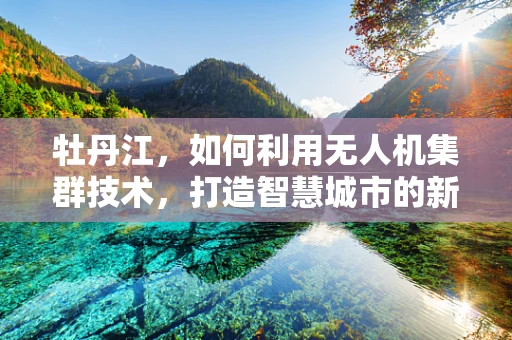 牡丹江，如何利用无人机集群技术，打造智慧城市的新引擎？