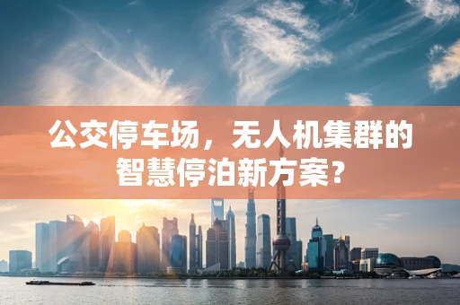 公交停车场，无人机集群的智慧停泊新方案？
