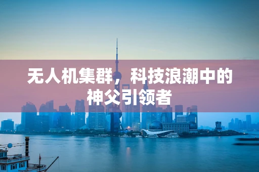 无人机集群，科技浪潮中的神父引领者