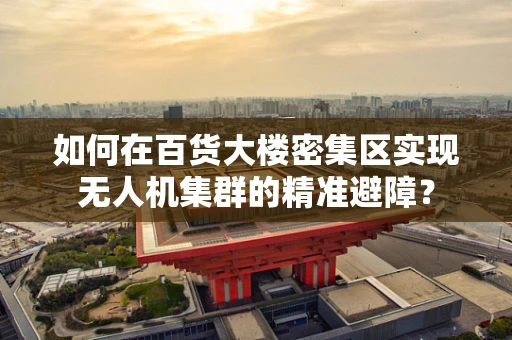 如何在百货大楼密集区实现无人机集群的精准避障？