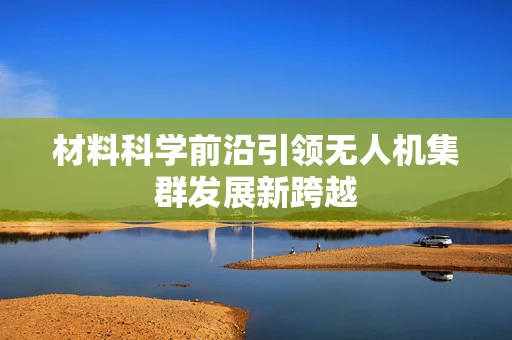 材料科学前沿引领无人机集群发展新跨越