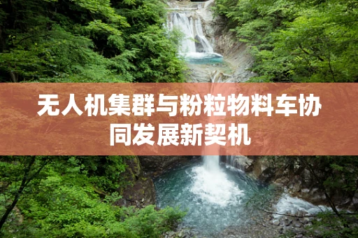 无人机集群与粉粒物料车协同发展新契机