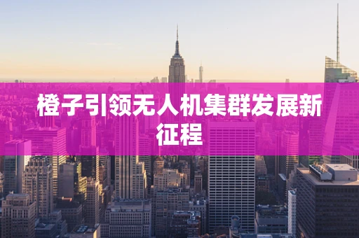 橙子引领无人机集群发展新征程