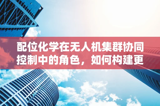 配位化学在无人机集群协同控制中的角色，如何构建更智能的‘空中编队’？