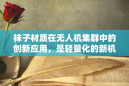 袜子材质在无人机集群中的创新应用，是轻量化的新机遇吗？