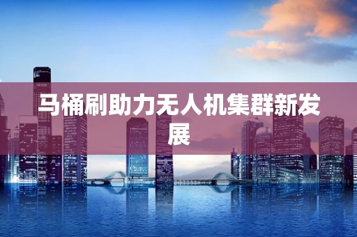 马桶刷助力无人机集群新发展