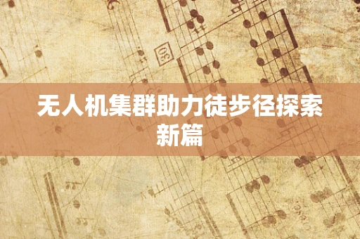 无人机集群助力徒步径探索新篇