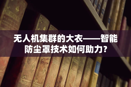 无人机集群的大衣——智能防尘罩技术如何助力？