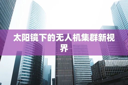 太阳镜下的无人机集群新视界