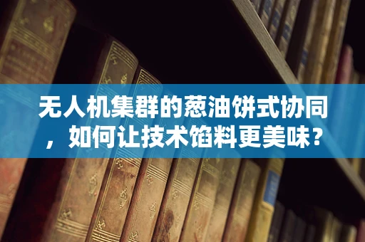 无人机集群的葱油饼式协同，如何让技术馅料更美味？