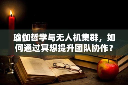瑜伽哲学与无人机集群，如何通过冥想提升团队协作？
