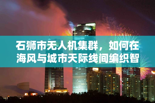 石狮市无人机集群，如何在海风与城市天际线间编织智能网络？