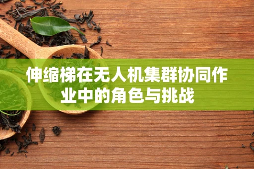 伸缩梯在无人机集群协同作业中的角色与挑战