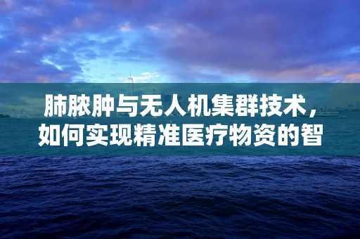 肺脓肿与无人机集群技术，如何实现精准医疗物资的智能配送？