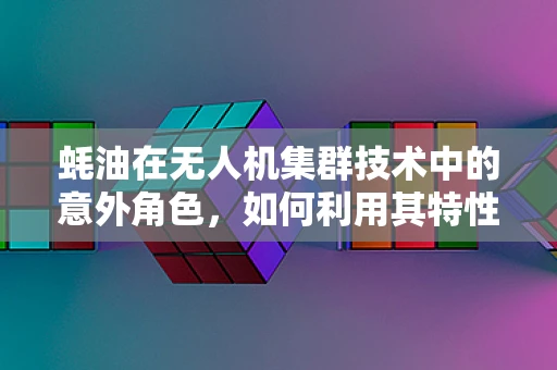 蚝油在无人机集群技术中的意外角色，如何利用其特性优化飞行协同？
