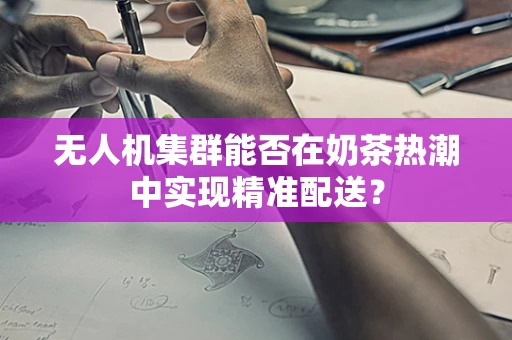 无人机集群能否在奶茶热潮中实现精准配送？