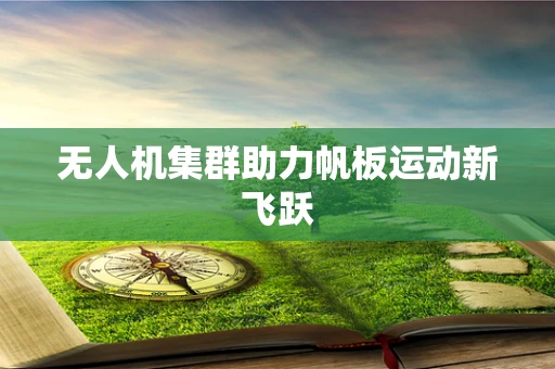 无人机集群助力帆板运动新飞跃
