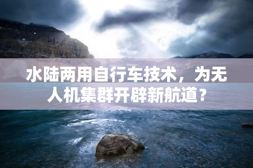 水陆两用自行车技术，为无人机集群开辟新航道？