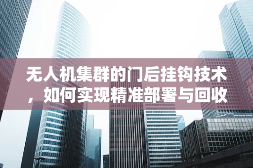 无人机集群的门后挂钩技术，如何实现精准部署与回收？