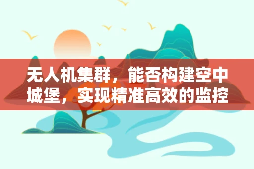 无人机集群，能否构建空中城堡，实现精准高效的监控与部署？