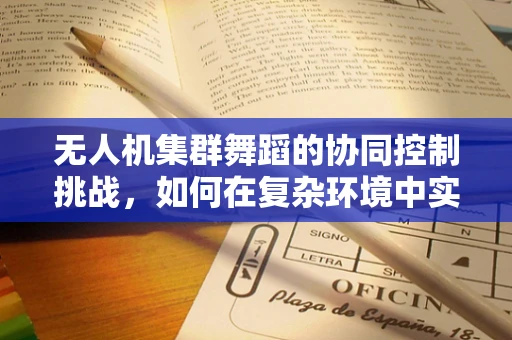 无人机集群舞蹈的协同控制挑战，如何在复杂环境中实现精准同步？