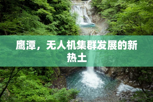 鹰潭，无人机集群发展的新热土