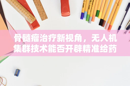 骨髓瘤治疗新视角，无人机集群技术能否开辟精准给药新路径？