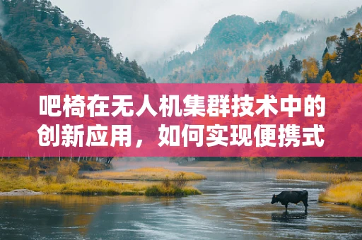 吧椅在无人机集群技术中的创新应用，如何实现便携式操控与集群协同的完美结合？