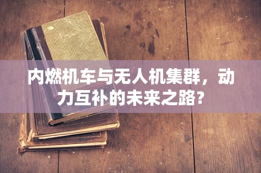 内燃机车与无人机集群，动力互补的未来之路？