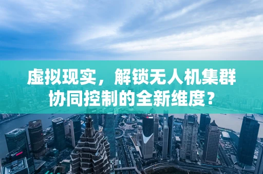 虚拟现实，解锁无人机集群协同控制的全新维度？