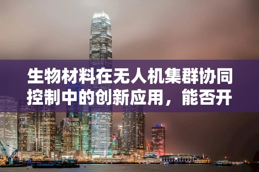 生物材料在无人机集群协同控制中的创新应用，能否开启空中机器人的‘智能皮肤’时代？